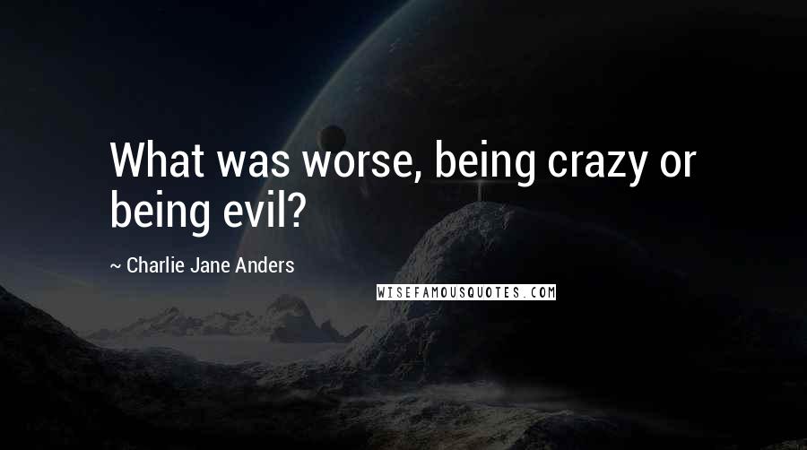 Charlie Jane Anders Quotes: What was worse, being crazy or being evil?