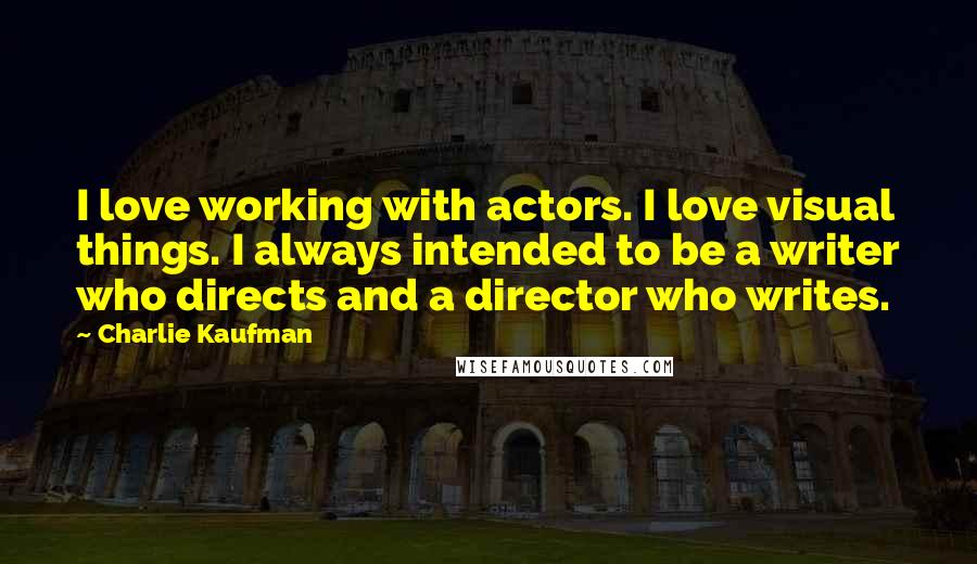 Charlie Kaufman Quotes: I love working with actors. I love visual things. I always intended to be a writer who directs and a director who writes.