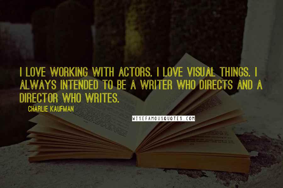 Charlie Kaufman Quotes: I love working with actors. I love visual things. I always intended to be a writer who directs and a director who writes.