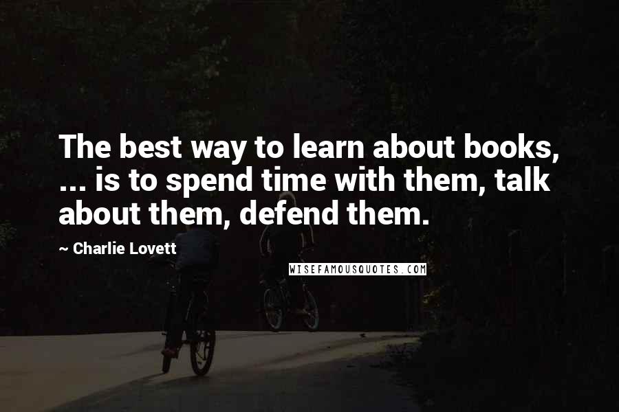 Charlie Lovett Quotes: The best way to learn about books, ... is to spend time with them, talk about them, defend them.