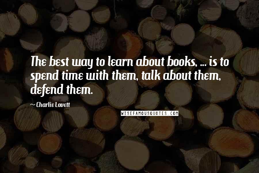 Charlie Lovett Quotes: The best way to learn about books, ... is to spend time with them, talk about them, defend them.