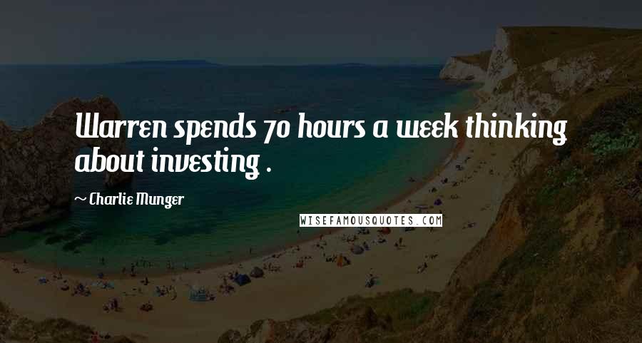 Charlie Munger Quotes: Warren spends 70 hours a week thinking about investing .