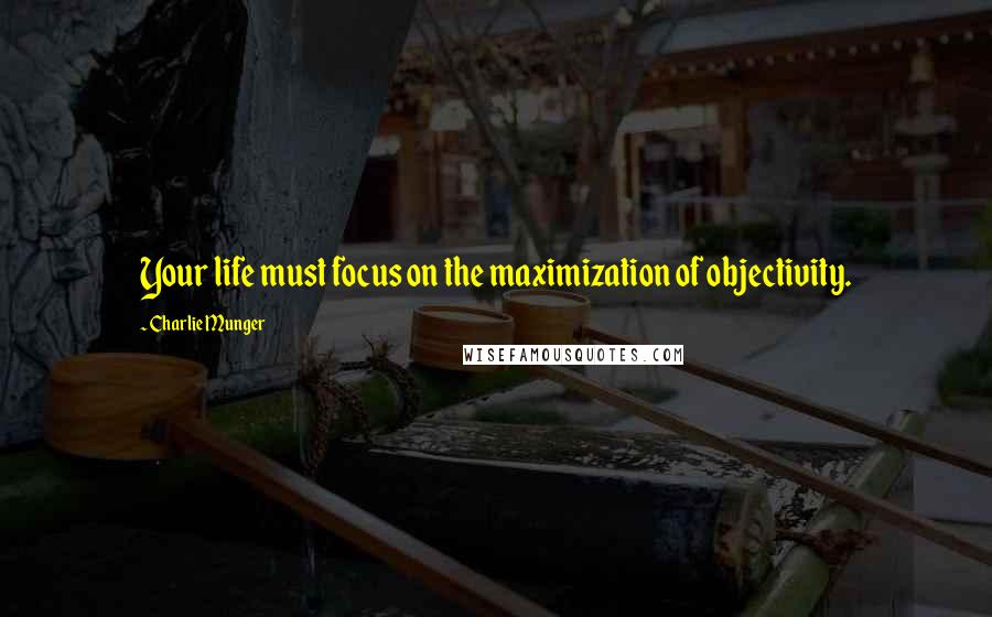 Charlie Munger Quotes: Your life must focus on the maximization of objectivity.