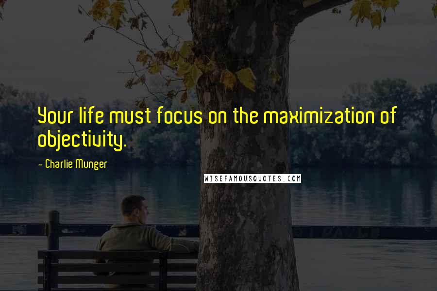 Charlie Munger Quotes: Your life must focus on the maximization of objectivity.