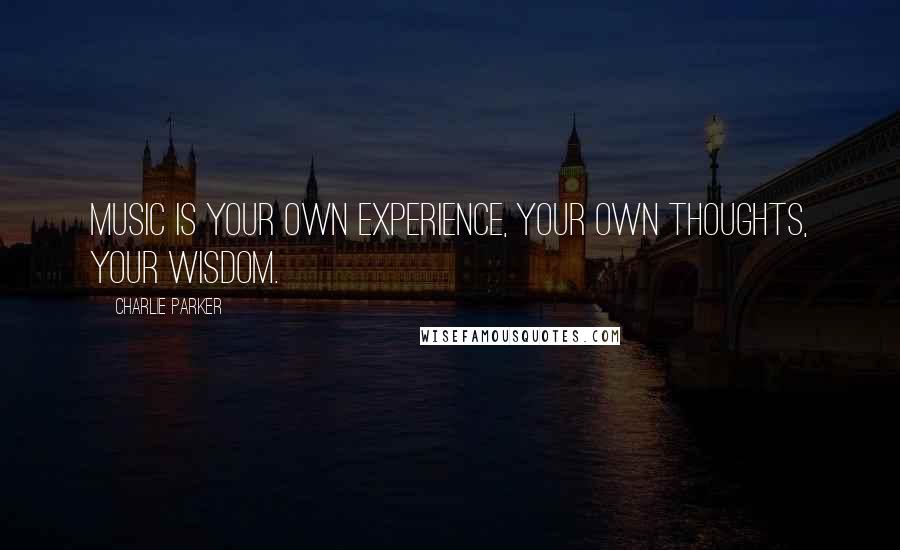 Charlie Parker Quotes: Music is your own experience, your own thoughts, your wisdom.