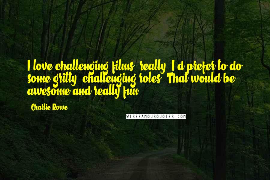 Charlie Rowe Quotes: I love challenging films, really. I'd prefer to do some gritty, challenging roles. That would be awesome and really fun.