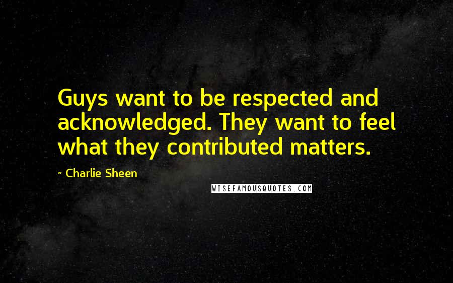 Charlie Sheen Quotes: Guys want to be respected and acknowledged. They want to feel what they contributed matters.