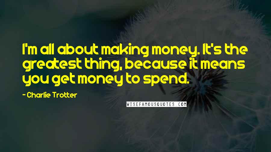 Charlie Trotter Quotes: I'm all about making money. It's the greatest thing, because it means you get money to spend.