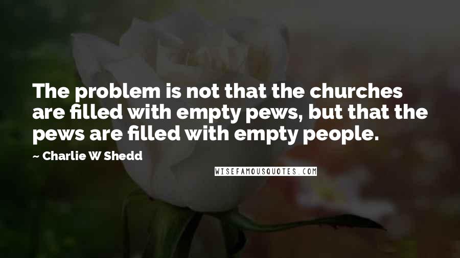 Charlie W Shedd Quotes: The problem is not that the churches are filled with empty pews, but that the pews are filled with empty people.