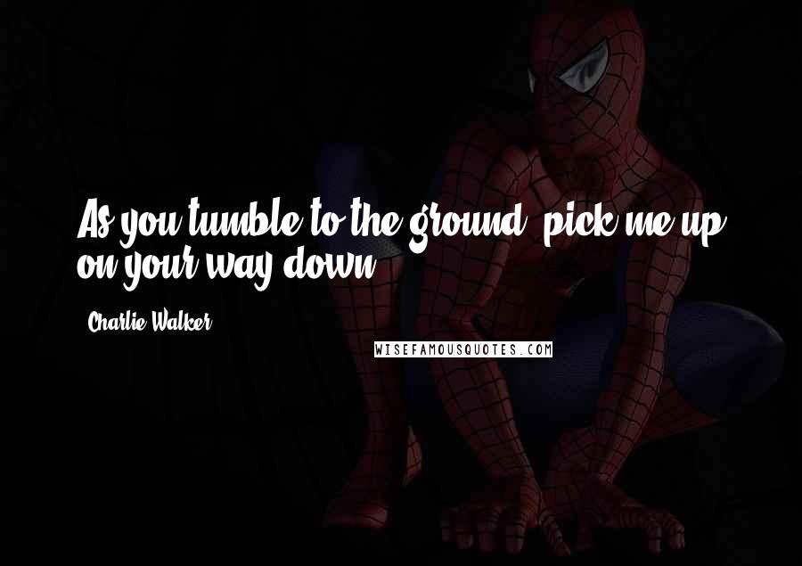 Charlie Walker Quotes: As you tumble to the ground, pick me up on your way down.