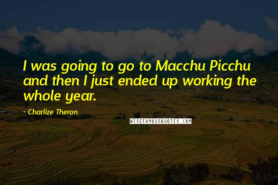 Charlize Theron Quotes: I was going to go to Macchu Picchu and then I just ended up working the whole year.