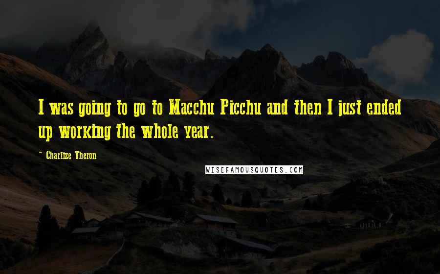 Charlize Theron Quotes: I was going to go to Macchu Picchu and then I just ended up working the whole year.