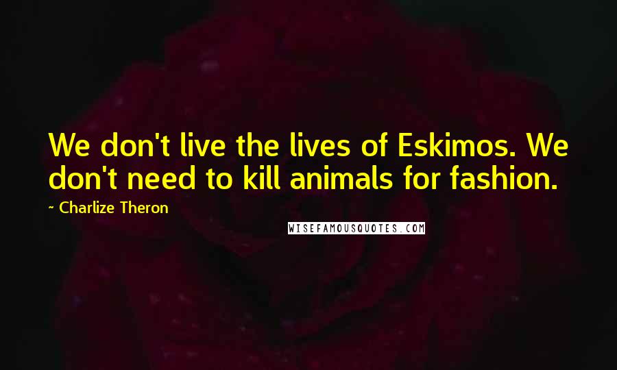 Charlize Theron Quotes: We don't live the lives of Eskimos. We don't need to kill animals for fashion.