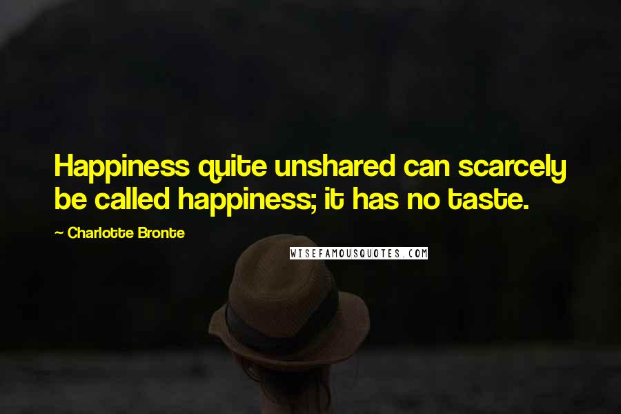 Charlotte Bronte Quotes: Happiness quite unshared can scarcely be called happiness; it has no taste.