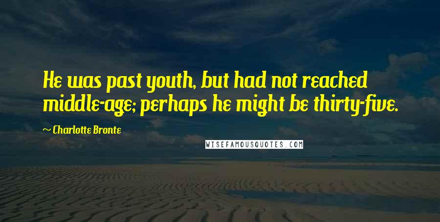 Charlotte Bronte Quotes: He was past youth, but had not reached middle-age; perhaps he might be thirty-five.