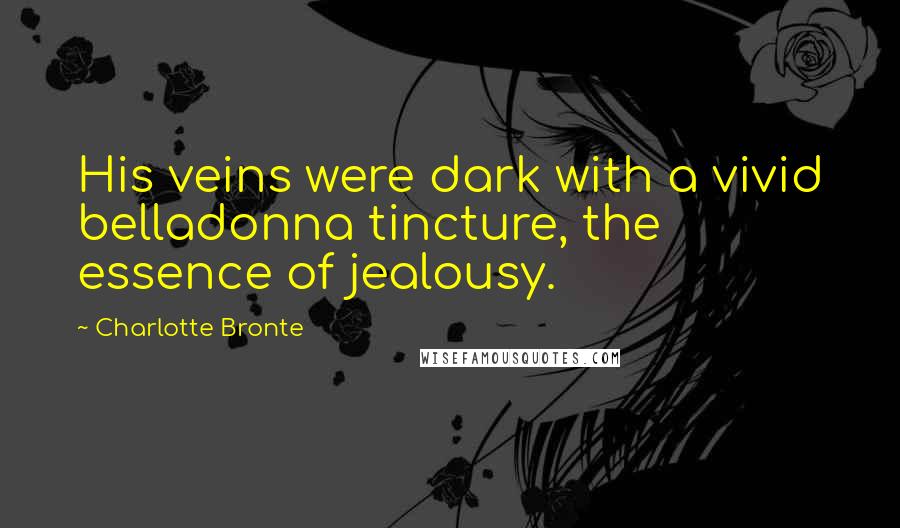 Charlotte Bronte Quotes: His veins were dark with a vivid belladonna tincture, the essence of jealousy.