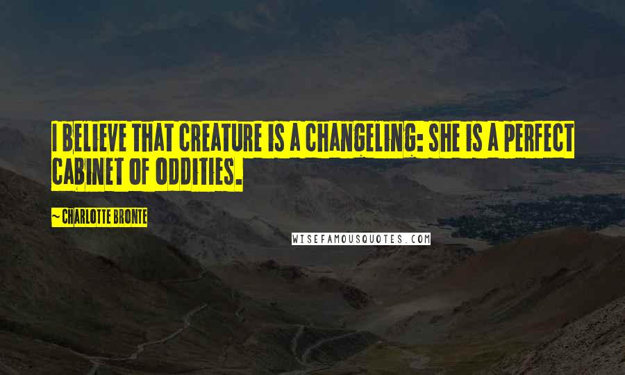 Charlotte Bronte Quotes: I believe that creature is a changeling: she is a perfect cabinet of oddities.