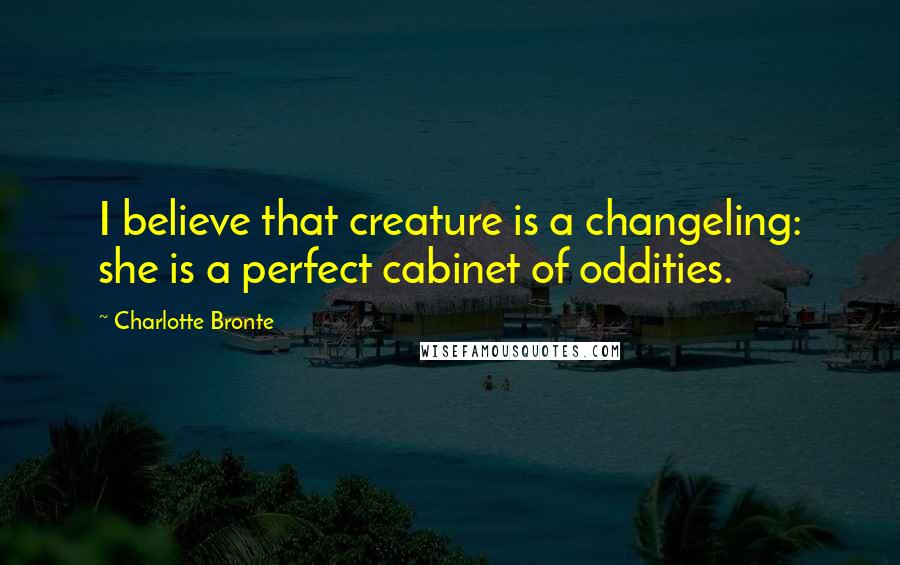 Charlotte Bronte Quotes: I believe that creature is a changeling: she is a perfect cabinet of oddities.