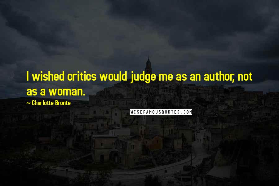 Charlotte Bronte Quotes: I wished critics would judge me as an author, not as a woman.