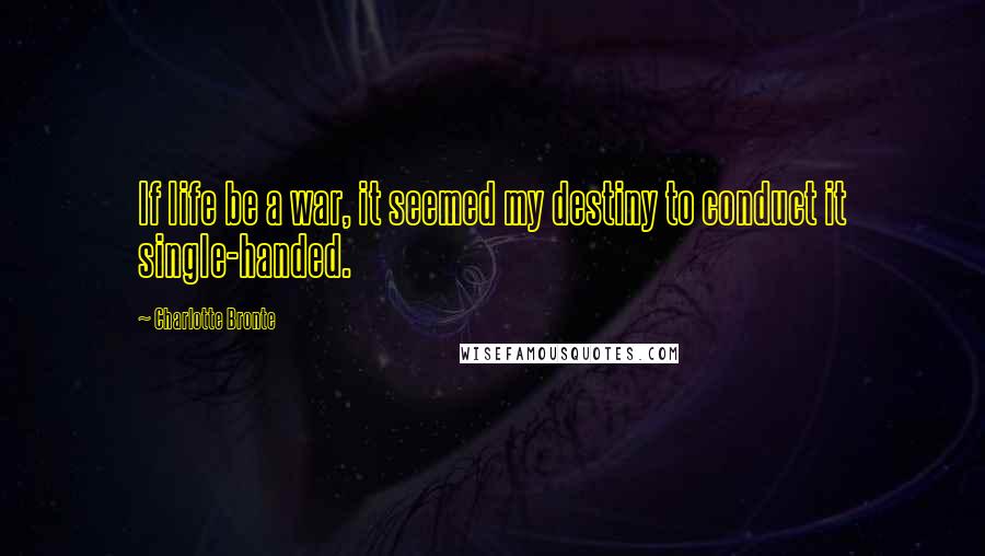 Charlotte Bronte Quotes: If life be a war, it seemed my destiny to conduct it single-handed.