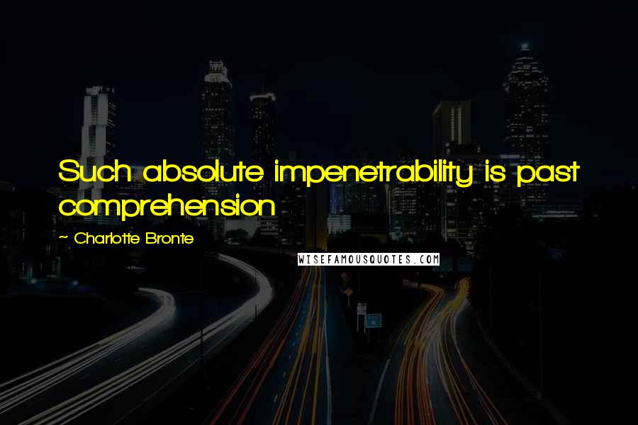 Charlotte Bronte Quotes: Such absolute impenetrability is past comprehension