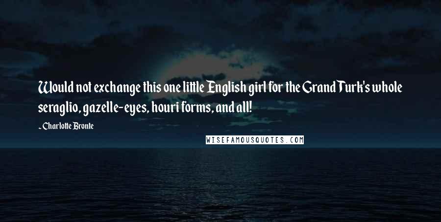 Charlotte Bronte Quotes: Would not exchange this one little English girl for the Grand Turk's whole seraglio, gazelle-eyes, houri forms, and all!