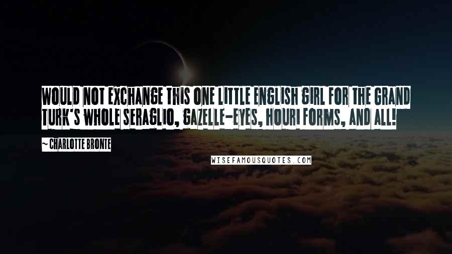 Charlotte Bronte Quotes: Would not exchange this one little English girl for the Grand Turk's whole seraglio, gazelle-eyes, houri forms, and all!