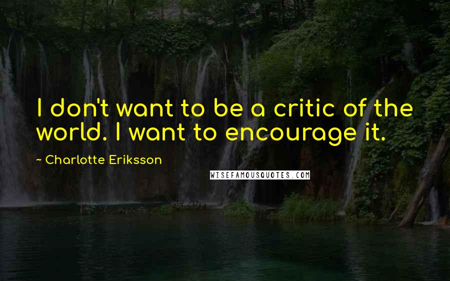 Charlotte Eriksson Quotes: I don't want to be a critic of the world. I want to encourage it.