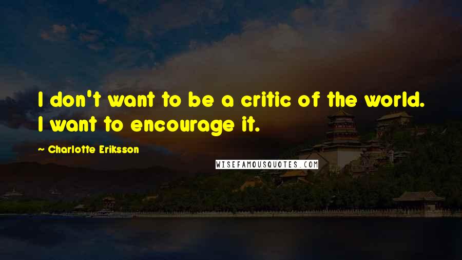 Charlotte Eriksson Quotes: I don't want to be a critic of the world. I want to encourage it.