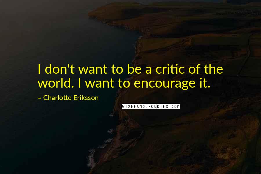 Charlotte Eriksson Quotes: I don't want to be a critic of the world. I want to encourage it.