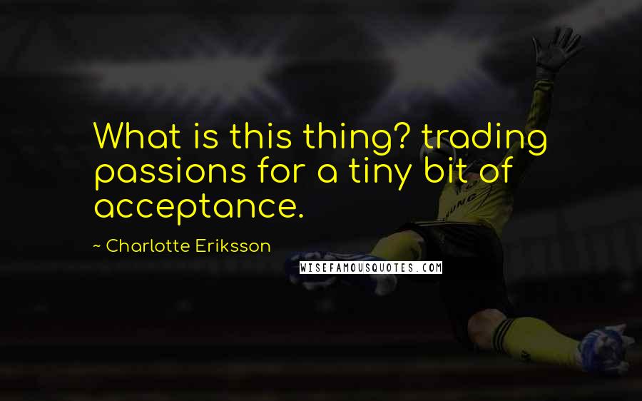 Charlotte Eriksson Quotes: What is this thing? trading passions for a tiny bit of acceptance.