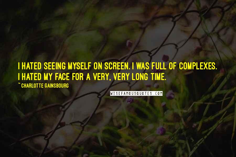 Charlotte Gainsbourg Quotes: I hated seeing myself on screen. I was full of complexes. I hated my face for a very, very long time.