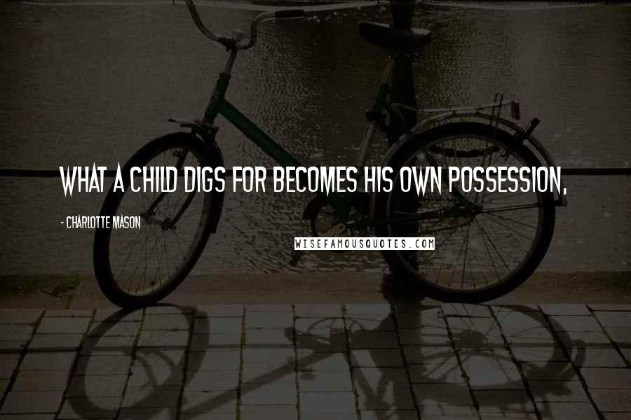 Charlotte Mason Quotes: What a child digs for becomes his own possession,