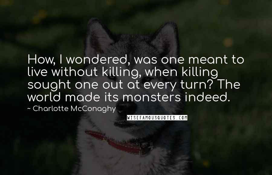 Charlotte McConaghy Quotes: How, I wondered, was one meant to live without killing, when killing sought one out at every turn? The world made its monsters indeed.