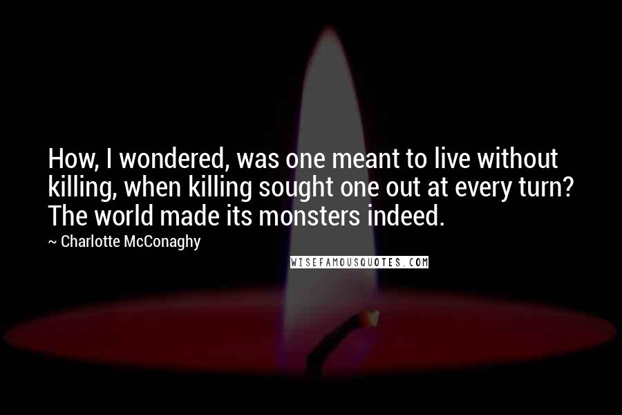 Charlotte McConaghy Quotes: How, I wondered, was one meant to live without killing, when killing sought one out at every turn? The world made its monsters indeed.