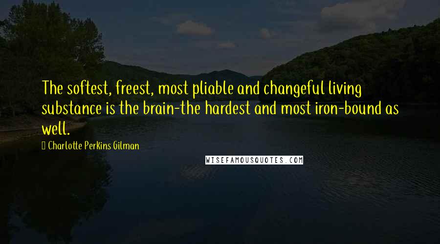 Charlotte Perkins Gilman Quotes: The softest, freest, most pliable and changeful living substance is the brain-the hardest and most iron-bound as well.