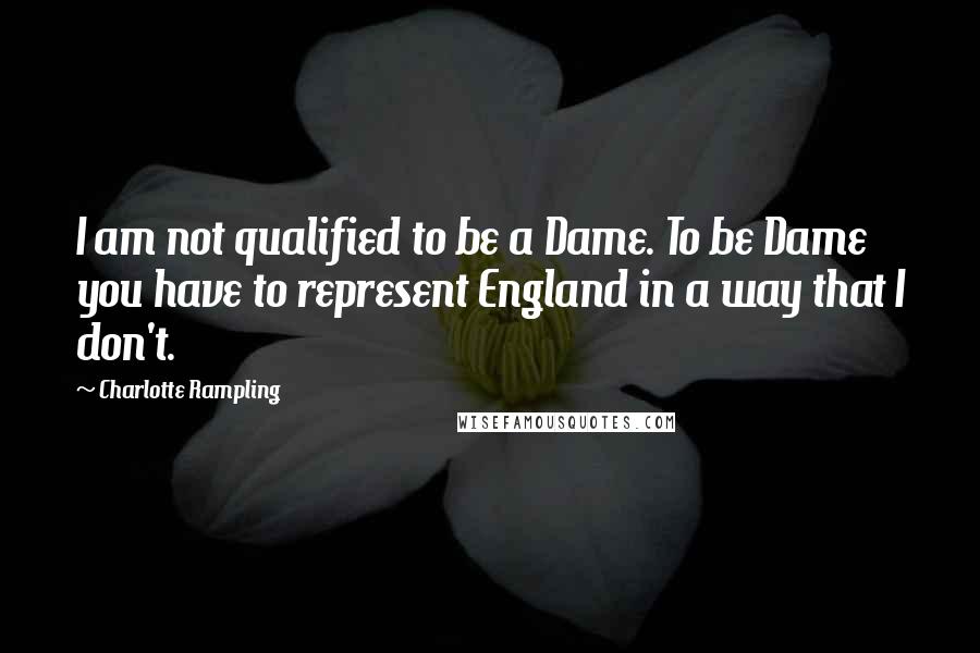 Charlotte Rampling Quotes: I am not qualified to be a Dame. To be Dame you have to represent England in a way that I don't.