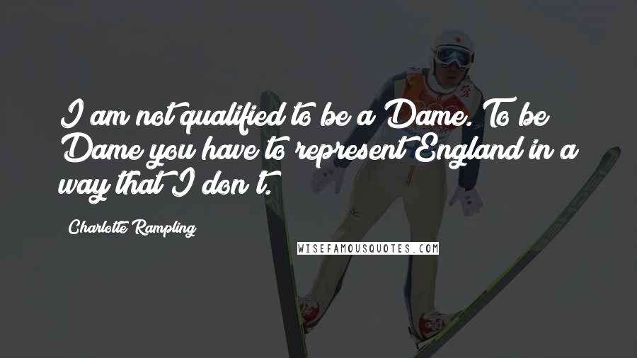 Charlotte Rampling Quotes: I am not qualified to be a Dame. To be Dame you have to represent England in a way that I don't.