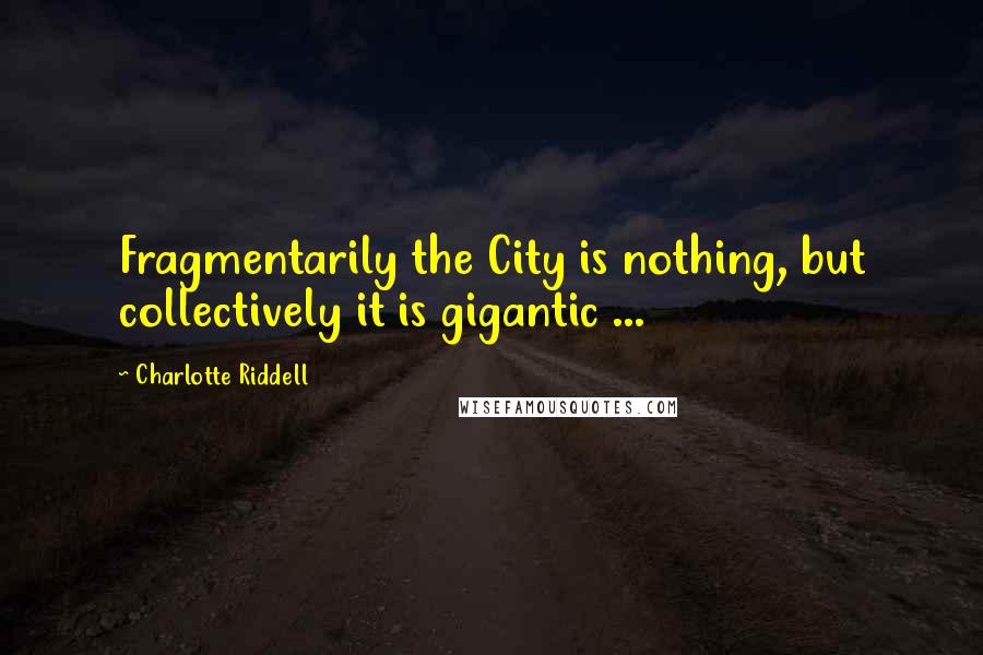 Charlotte Riddell Quotes: Fragmentarily the City is nothing, but collectively it is gigantic ...