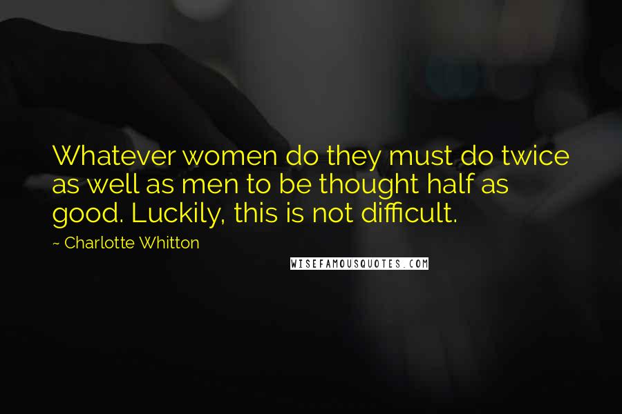 Charlotte Whitton Quotes: Whatever women do they must do twice as well as men to be thought half as good. Luckily, this is not difficult.