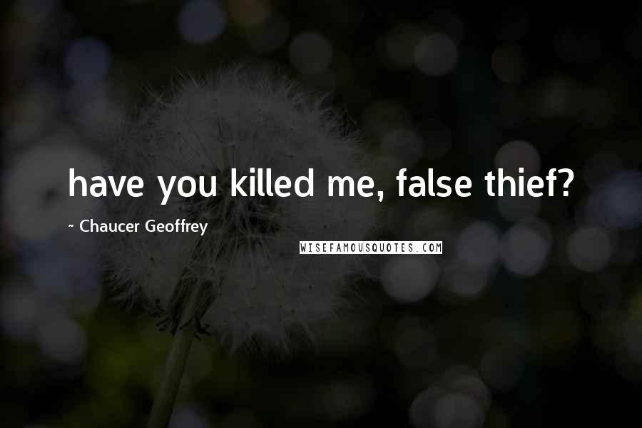 Chaucer Geoffrey Quotes: have you killed me, false thief?