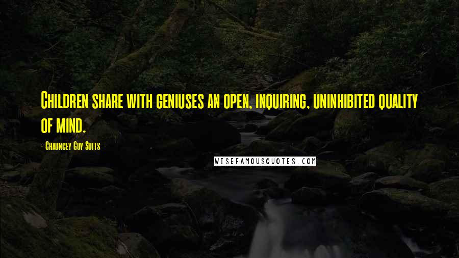 Chauncey Guy Suits Quotes: Children share with geniuses an open, inquiring, uninhibited quality of mind.