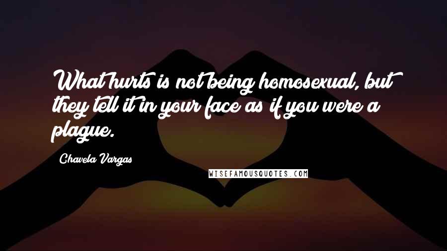 Chavela Vargas Quotes: What hurts is not being homosexual, but they tell it in your face as if you were a plague.