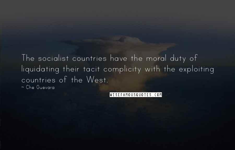 Che Guevara Quotes: The socialist countries have the moral duty of liquidating their tacit complicity with the exploiting countries of the West.