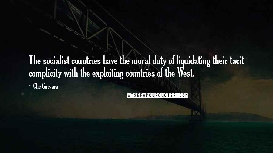 Che Guevara Quotes: The socialist countries have the moral duty of liquidating their tacit complicity with the exploiting countries of the West.