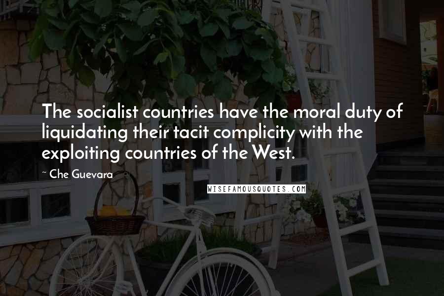 Che Guevara Quotes: The socialist countries have the moral duty of liquidating their tacit complicity with the exploiting countries of the West.