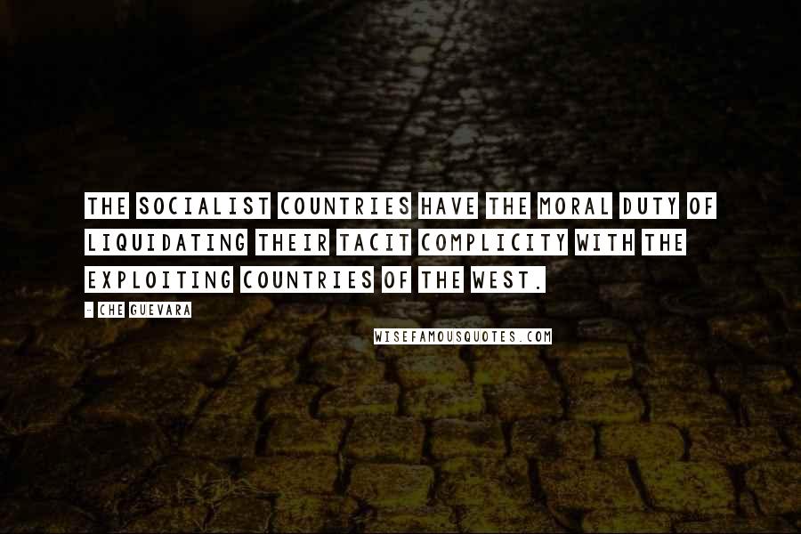 Che Guevara Quotes: The socialist countries have the moral duty of liquidating their tacit complicity with the exploiting countries of the West.