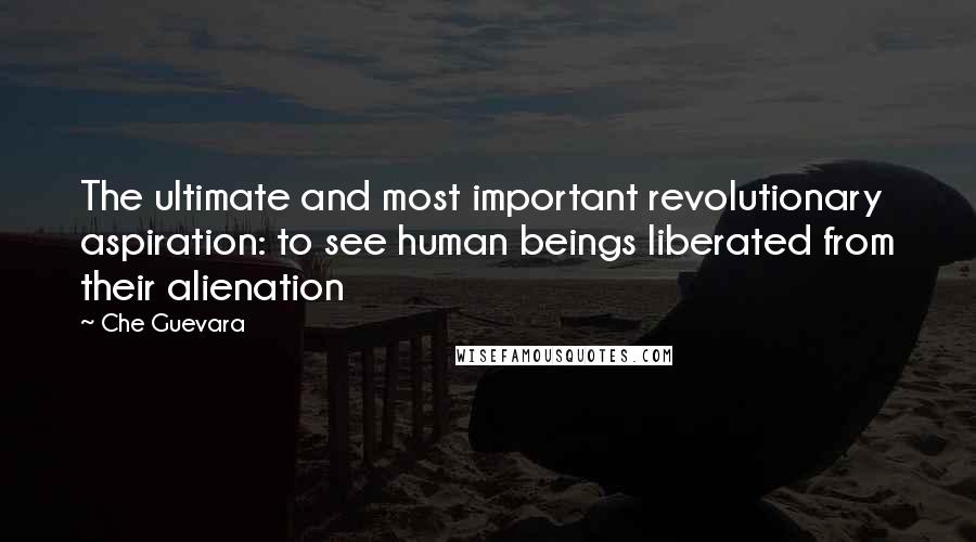 Che Guevara Quotes: The ultimate and most important revolutionary aspiration: to see human beings liberated from their alienation