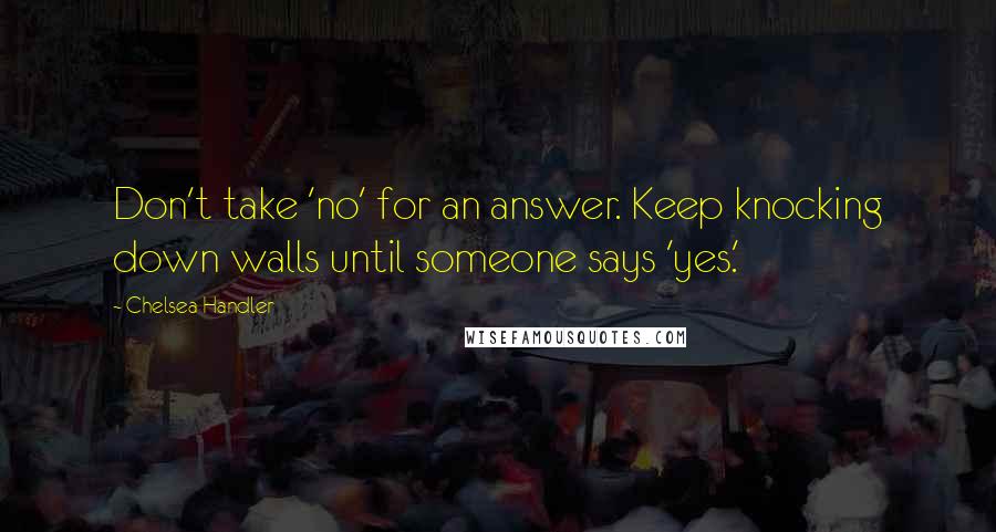 Chelsea Handler Quotes: Don't take 'no' for an answer. Keep knocking down walls until someone says 'yes.'