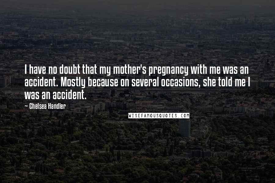 Chelsea Handler Quotes: I have no doubt that my mother's pregnancy with me was an accident. Mostly because on several occasions, she told me I was an accident.